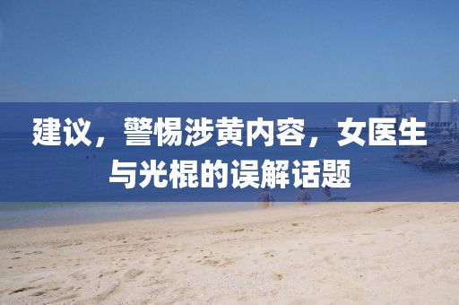 建議，警惕涉黃內(nèi)容，女醫(yī)生與光棍的誤解話題