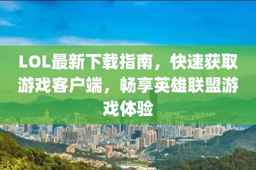 LOL最新下載指南，快速獲取游戲客戶端，暢享英雄聯(lián)盟游戲體驗(yàn)