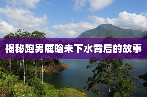 揭秘跑男鹿晗未下水背后的故事