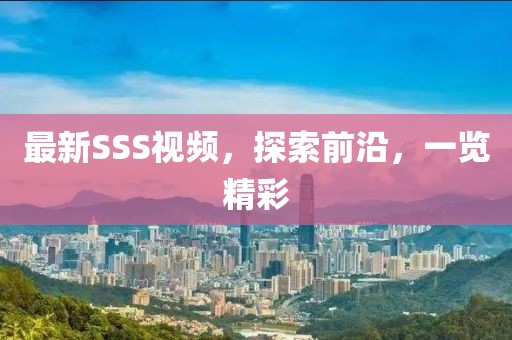 最新SSS視頻，探索前沿，一覽精彩