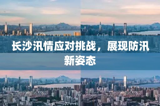 長沙汛情應(yīng)對挑戰(zhàn)，展現(xiàn)防汛新姿態(tài)