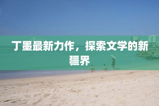 丁墨最新力作，探索文學(xué)的新疆界