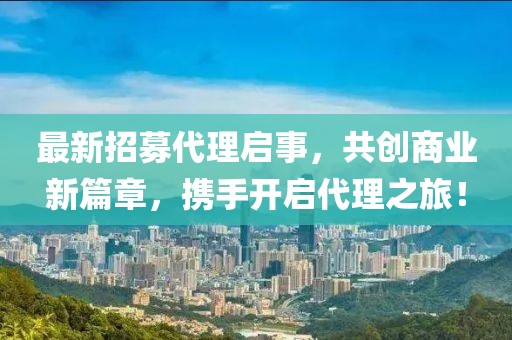 最新招募代理啟事，共創(chuàng)商業(yè)新篇章，攜手開啟代理之旅！