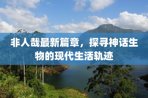 非人哉最新篇章，探尋神話(huà)生物的現(xiàn)代生活軌跡