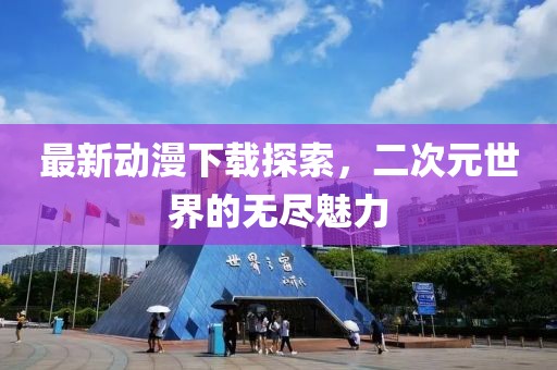 最新動漫下載探索，二次元世界的無盡魅力