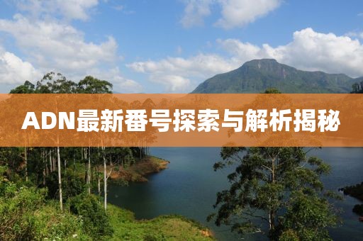 ADN最新番號探索與解析揭秘