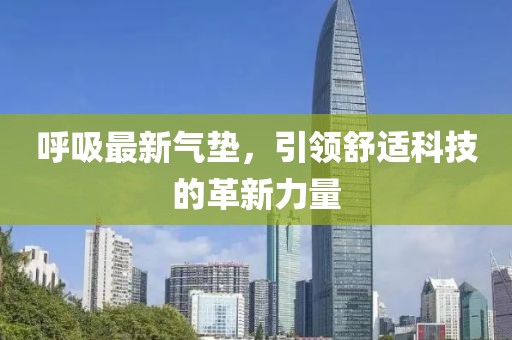 呼吸最新氣墊，引領(lǐng)舒適科技的革新力量