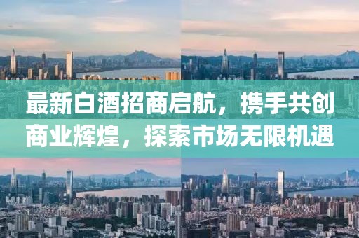 最新白酒招商啟航，攜手共創(chuàng)商業(yè)輝煌，探索市場(chǎng)無限機(jī)遇