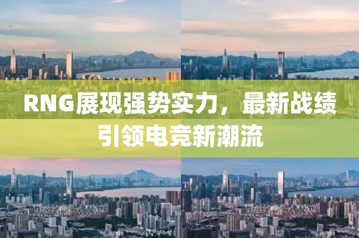 RNG展現(xiàn)強(qiáng)勢(shì)實(shí)力，最新戰(zhàn)績(jī)引領(lǐng)電競(jìng)新潮流