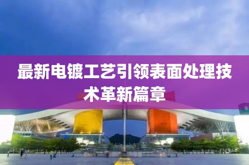 最新電鍍工藝引領表面處理技術革新篇章