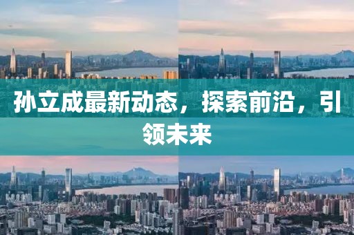 孫立成最新動態(tài)，探索前沿，引領(lǐng)未來