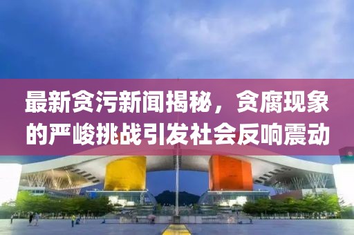 最新貪污新聞揭秘，貪腐現(xiàn)象的嚴峻挑戰(zhàn)引發(fā)社會反響震動