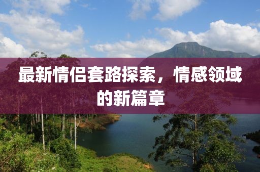 最新情侶套路探索，情感領(lǐng)域的新篇章