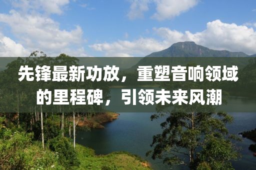 先鋒最新功放，重塑音響領(lǐng)域的里程碑，引領(lǐng)未來風(fēng)潮
