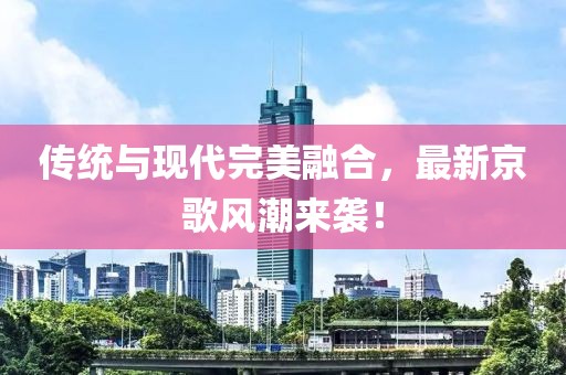 傳統(tǒng)與現(xiàn)代完美融合，最新京歌風(fēng)潮來襲！