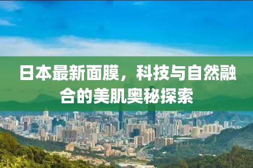 日本最新面膜，科技與自然融合的美肌奧秘探索