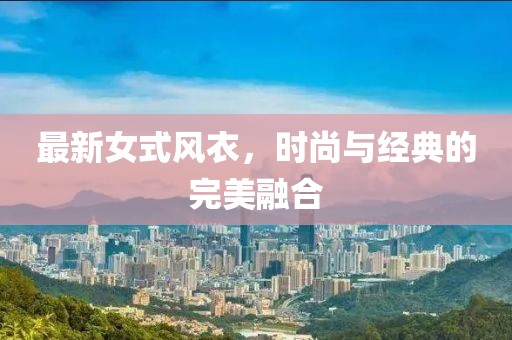 最新女式風(fēng)衣，時(shí)尚與經(jīng)典的完美融合