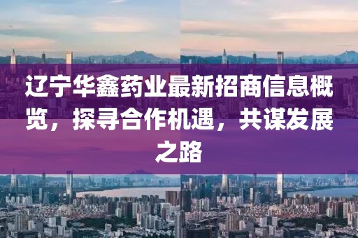 遼寧華鑫藥業(yè)最新招商信息概覽，探尋合作機遇，共謀發(fā)展之路