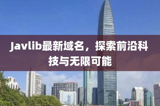 Javlib最新域名，探索前沿科技與無限可能