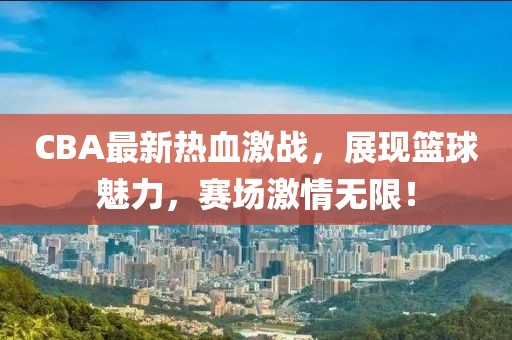 CBA最新熱血激戰(zhàn)，展現(xiàn)籃球魅力，賽場(chǎng)激情無限！