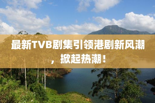 最新TVB劇集引領(lǐng)港劇新風(fēng)潮，掀起熱潮！