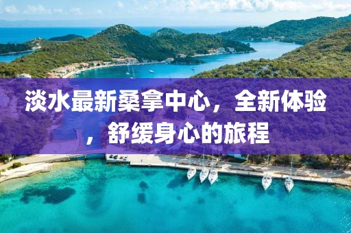 淡水最新桑拿中心，全新體驗，舒緩身心的旅程