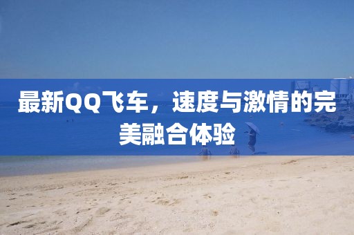 最新QQ飛車，速度與激情的完美融合體驗