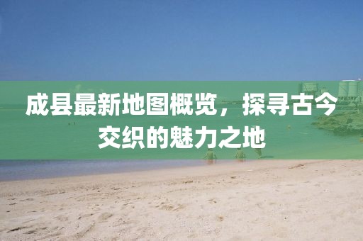 成縣最新地圖概覽，探尋古今交織的魅力之地