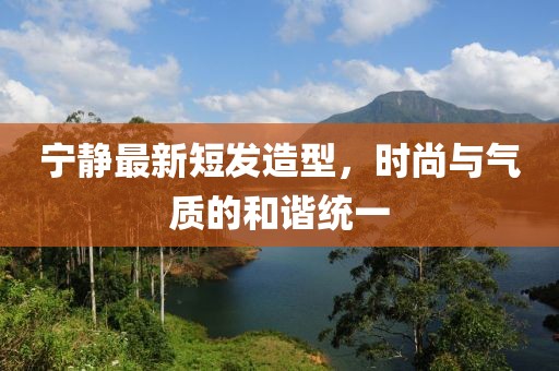 寧靜最新短發(fā)造型，時尚與氣質(zhì)的和諧統(tǒng)一