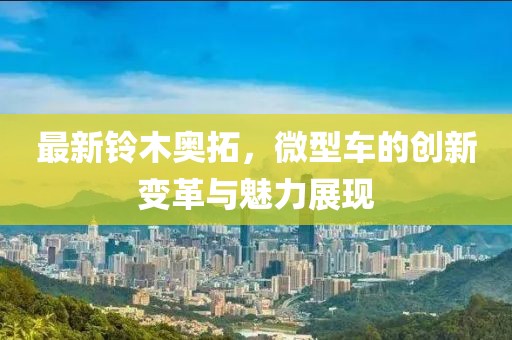 最新鈴木奧拓，微型車的創(chuàng)新變革與魅力展現(xiàn)