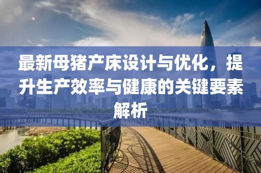 最新母豬產(chǎn)床設(shè)計(jì)與優(yōu)化，提升生產(chǎn)效率與健康的關(guān)鍵要素解析