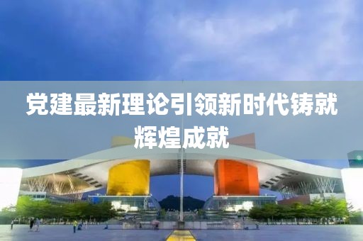 黨建最新理論引領(lǐng)新時代鑄就輝煌成就
