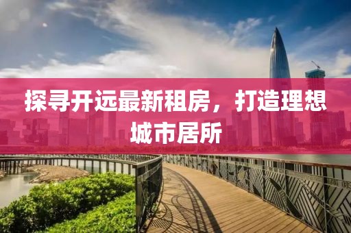 探尋開遠(yuǎn)最新租房，打造理想城市居所