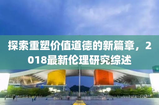 探索重塑價(jià)值道德的新篇章，2018最新倫理研究綜述