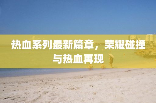 熱血系列最新篇章，榮耀碰撞與熱血再現(xiàn)