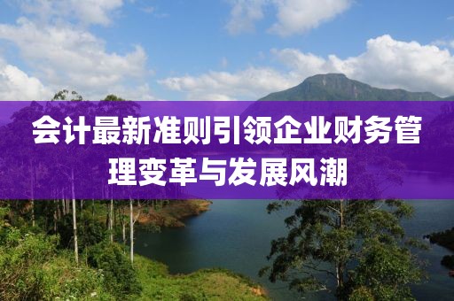 會計(jì)最新準(zhǔn)則引領(lǐng)企業(yè)財(cái)務(wù)管理變革與發(fā)展風(fēng)潮