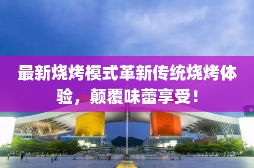 最新燒烤模式革新傳統(tǒng)燒烤體驗(yàn)，顛覆味蕾享受！