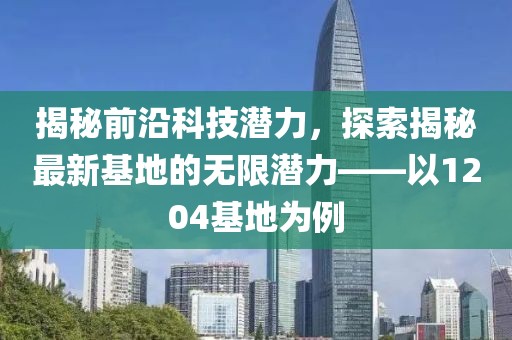 揭秘前沿科技潛力，探索揭秘最新基地的無限潛力——以1204基地為例