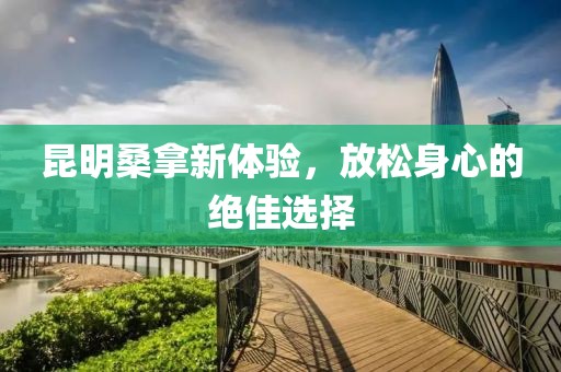 昆明桑拿新體驗，放松身心的絕佳選擇