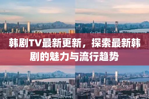 韓劇TV最新更新，探索最新韓劇的魅力與流行趨勢