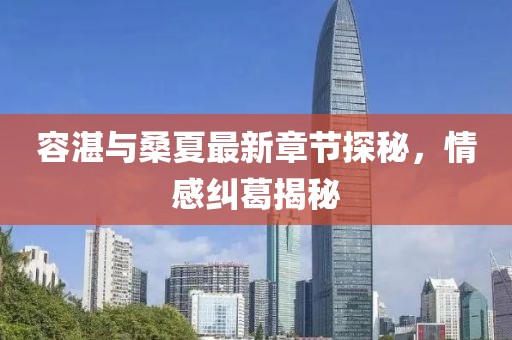 容湛與桑夏最新章節(jié)探秘，情感糾葛揭秘