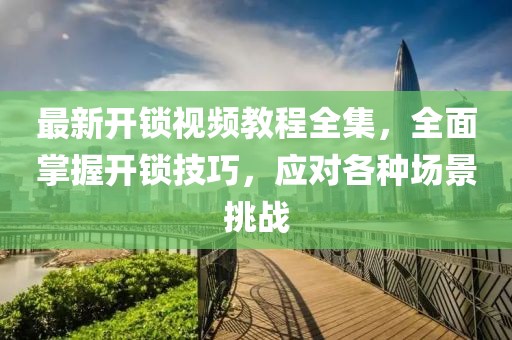 最新開鎖視頻教程全集，全面掌握開鎖技巧，應(yīng)對(duì)各種場(chǎng)景挑戰(zhàn)