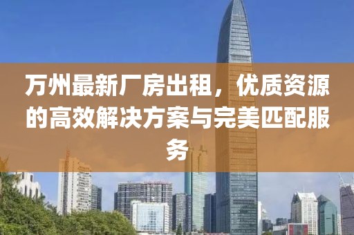 萬州最新廠房出租，優(yōu)質(zhì)資源的高效解決方案與完美匹配服務(wù)