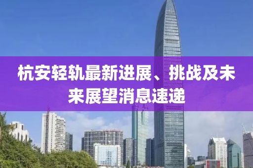 杭安輕軌最新進(jìn)展、挑戰(zhàn)及未來(lái)展望消息速遞