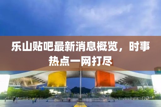 樂山貼吧最新消息概覽，時(shí)事熱點(diǎn)一網(wǎng)打盡