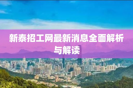 新泰招工網(wǎng)最新消息全面解析與解讀