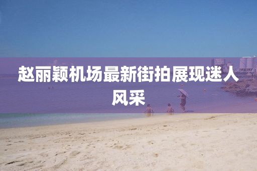 趙麗穎機(jī)場(chǎng)最新街拍展現(xiàn)迷人風(fēng)采