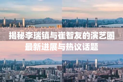 揭秘李瑞鎮(zhèn)與崔智友的演藝圈最新進展與熱議話題