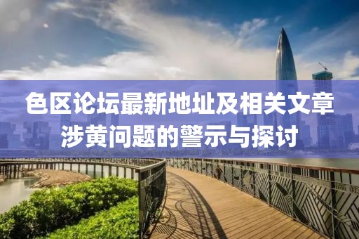 色區(qū)論壇最新地址及相關(guān)文章涉黃問(wèn)題的警示與探討