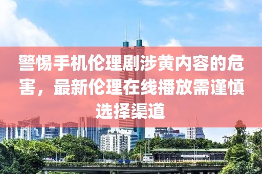 警惕手機(jī)倫理劇涉黃內(nèi)容的危害，最新倫理在線播放需謹(jǐn)慎選擇渠道